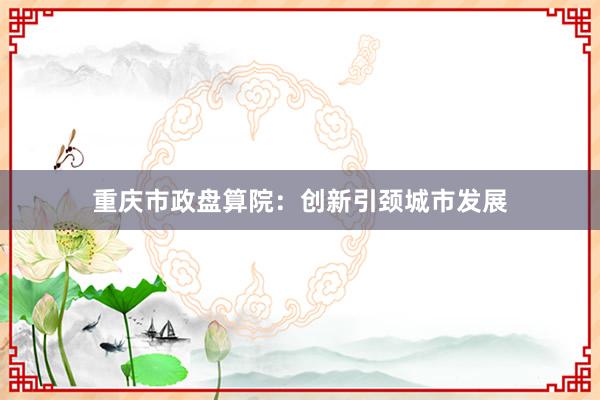 重庆市政盘算院：创新引颈城市发展