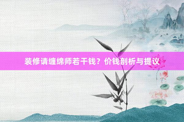 装修请缠绵师若干钱？价钱剖析与提议