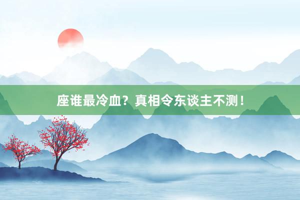 座谁最冷血？真相令东谈主不测！